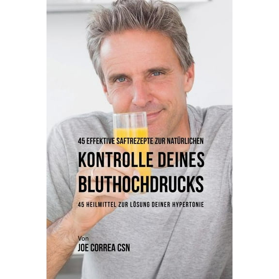 45 effektive Saftrezepte zur natürlichen Kontrolle deines Bluthochdrucks: 45 Heilmittel zur Lösung deiner Hypertonie, (Paperback)