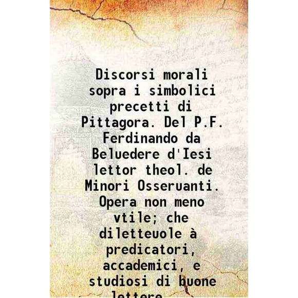 Discorsi morali sopra i simbolici precetti di Pittagora. Del P.F. Ferdinando da Beluedere d'Iesi lettor theol. de Minori Osseruanti. Opera non meno vtile; che diletteuole à predicatori, ac [Hardcover]