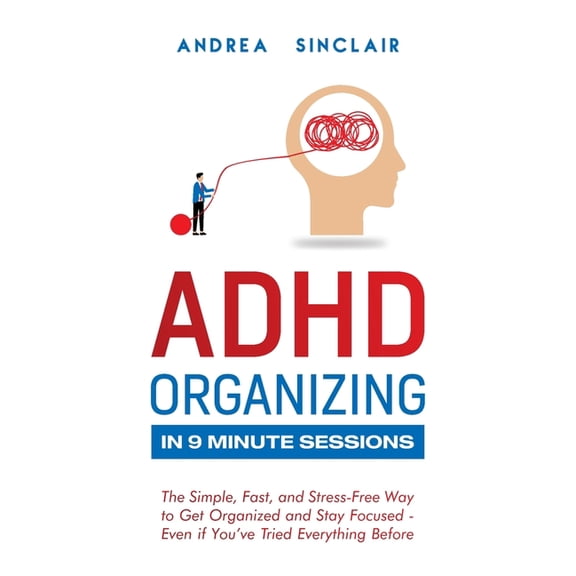 ADHD Organizing in 9 Minute Sessions: The Simple, Fast, and Stress-Free Way to Get Organized and Stay Focused - Even if , (Paperback)
