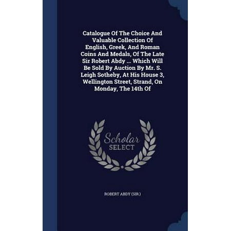 The Wellington Collection Catalogue of the Choice and Valuable Collection of English, Greek, and Roman Coins and Medals, of the Late Sir Robert Abdy ... Which Will Be Sold by Auction by Mr. S. Leigh Sotheby, at His House 3, Wellington Street, Strand, on Monday, the 14th of ()