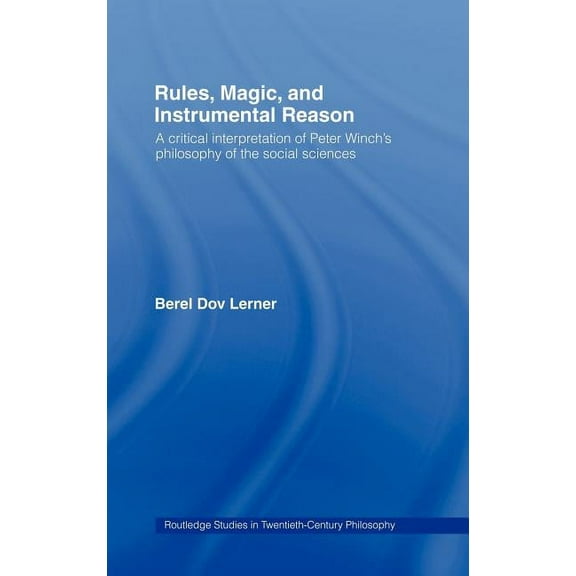 Routledge Studies in Twentieth-Century P Rules, Magic and Instrumental Reason: A Critical Interpretation of Peter Winch's Philosophy of the Social Sciences, (Hardcover)
