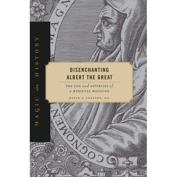 Magic in History Disenchanting Albert the Great: The Life and Afterlife of a Medieval Magician, (Hardcover)