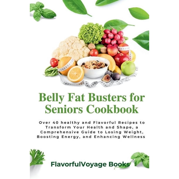 Belly Fat Busters for Seniors Cookbook: Over 40 healthy and Flavorful Recipes to Transform Your Health and Shape, a Comp, (Paperback)