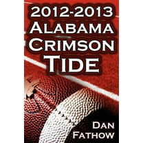 The 2012 - 2013 Alabama Crimson Tide - SEC Champions, The Pursuit of Back-to-Back BCS National Championships, & a College Football Legacy