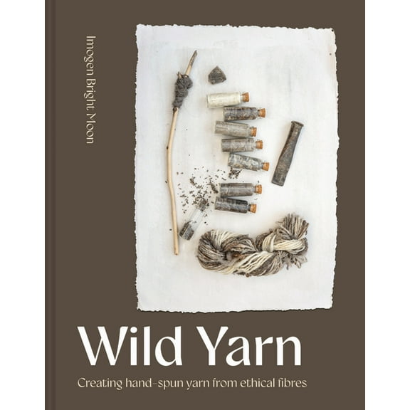Wild Yarn: Creating Hand-Spun Yarn from Ethical Fibres, (Hardcover)