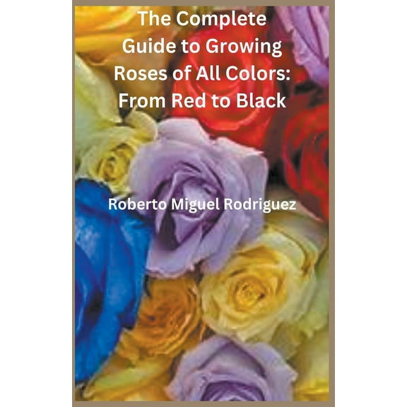 The Complete Guide to Growing Roses: From Red to Black, (Paperback)