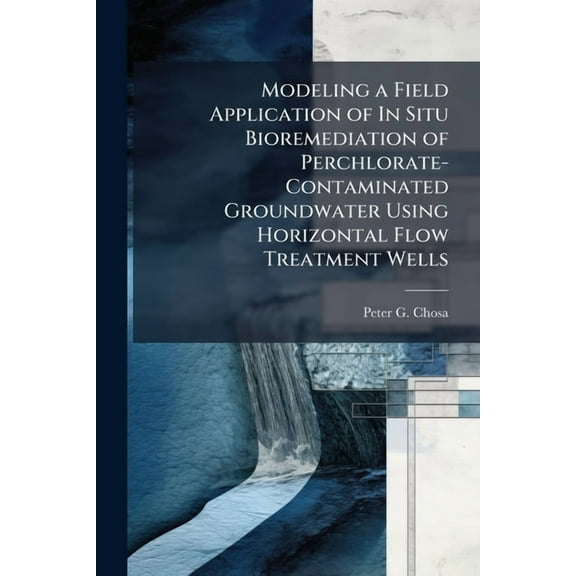 Modeling a Field Application of In Situ Bioremediation of Perchlorate-Contaminated Groundwater Using Horizontal Flow Tre, (Paperback)