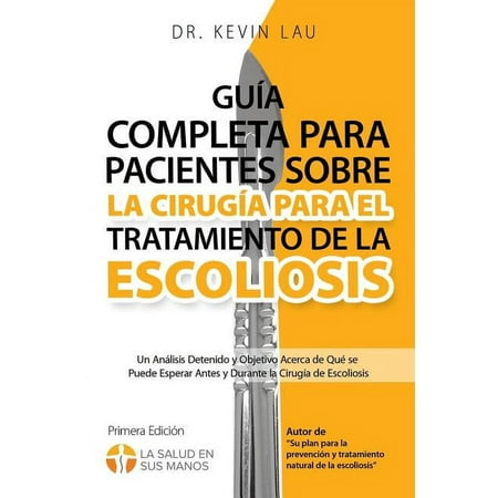 Guía completa para pacientes sobre la cirugía para el tratamiento de la escoliosis (2a edición) : Un análisis detenido y objetivo acerca de qué se puede esperar antes y durante la cirugía de escoliosis (Paperback)