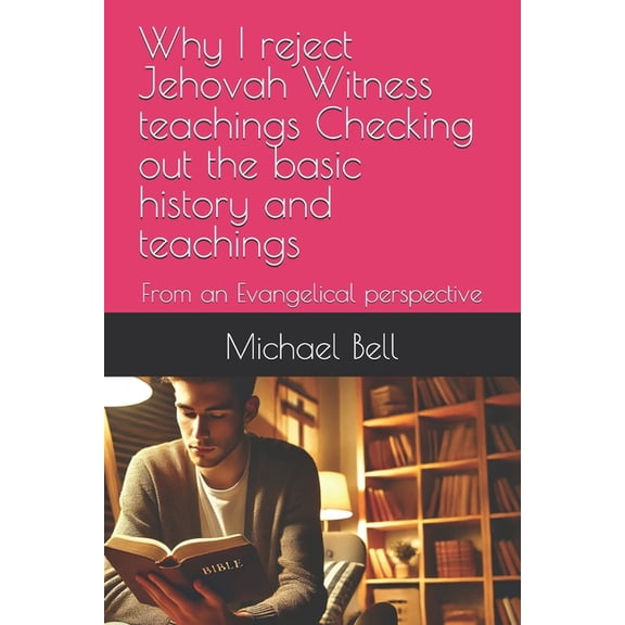 Why I Reject Jehovah Witness Teachings Checking Out the Basic History and Teachings: From an Evangelical Perspective