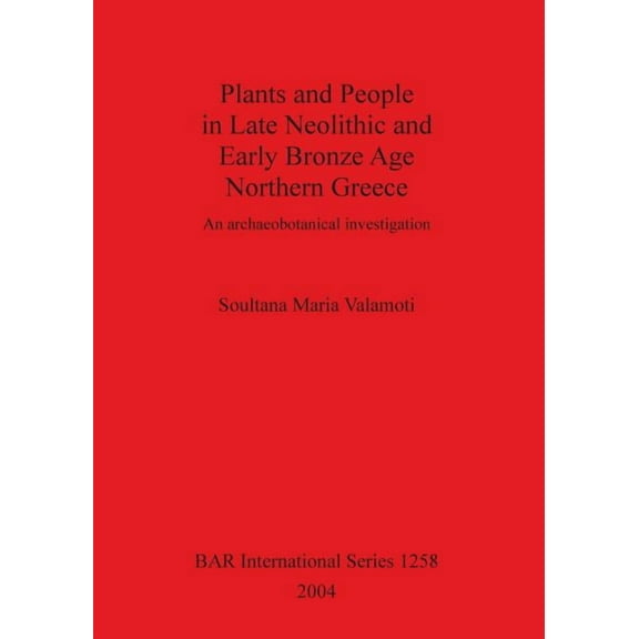 BAR International: Plants and People in Late Neolithic and Early Bronze Age Northern Greece: An archaeobotanical investigation (Paperback)