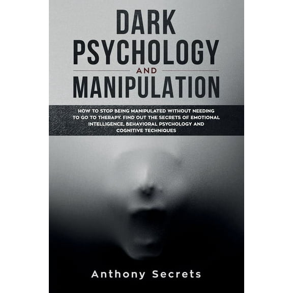 Dark Psychology and Manipulation: How to Stop Being Manipulated Without Needing to Go to Therapy. Find out the Secrets of Emotional Intelligence, Behavioral Psychology, and Cognitive Techniques (Paper