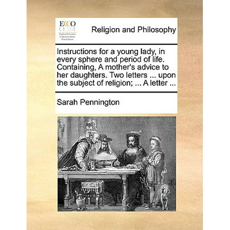 Instructions for a Young Lady, in Every Sphere and Period of Life. Containing, a Mother's Advice to Her Daughters. Two Letters ... Upon the Subject of Religion; ... a Letter