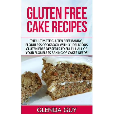 Gluten Free Cake Recipes: The Ultimate Gluten Free Baking, Flourless Cookbook with 31 Delicious Gluten Free Desserts to Fulfill all of your Flourless Baking of Cakes Needs! -