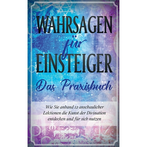 Wahrsagen fÃ¼r Einsteiger - Das Praxisbuch: Wie Sie anhand 12 anschaulicher Lektionen die Kunst der Divination entdecken , (Paperback)