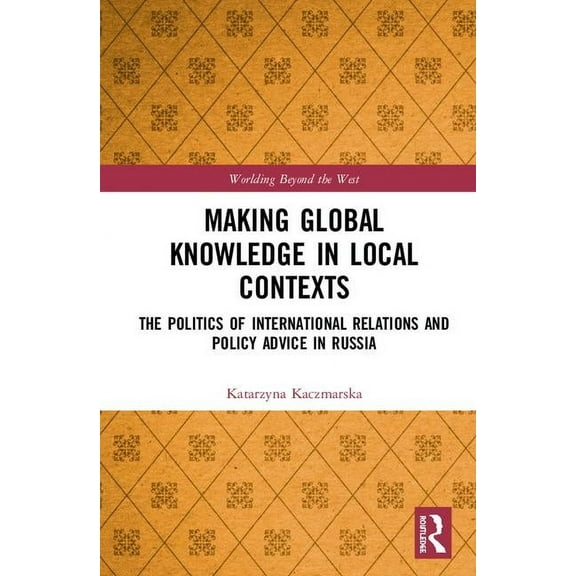 Worlding Beyond the West Making Global Knowledge in Local Contexts: The Politics of International Relations and Policy Advice in Russia, (Hardcover)