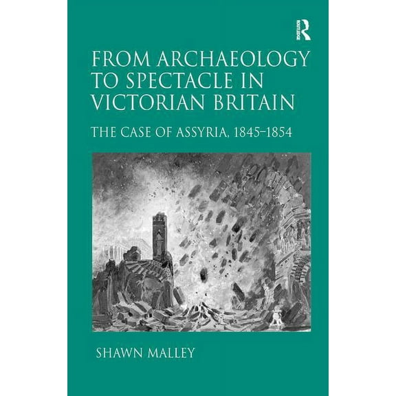 From Archaeology to Spectacle in Victorian Britain: The Case of Assyria, 1845-1854, (Hardcover)