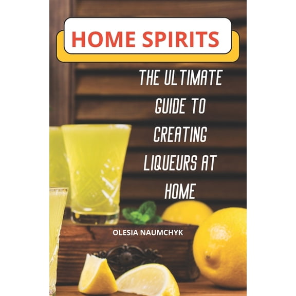 Home Spirits: The Ultimate Guide to Creating Liqueurs at Home, (Paperback)