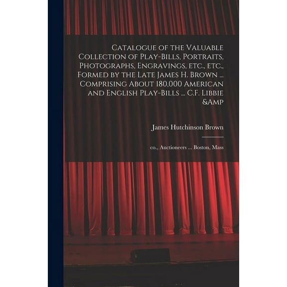 Catalogue of the Valuable Collection of Play-bills, Portraits, Photographs, Engravings, Etc., Etc., Formed by the Late James H. Brown ... Comprising A