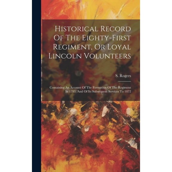 Historical Record Of The Eighty-first Regiment, Or Loyal Lincoln Volunteers: Containing An Account Of The Formation Of The Regiment In 1793, And Of Its Subsequent Services To 1872 (Hardcover)