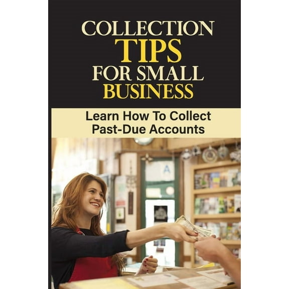 Collection Tips For Small Business: Learn How To Collect Past-Due Accounts: Accounts Receivable (Paperback) by Leontine Maduena