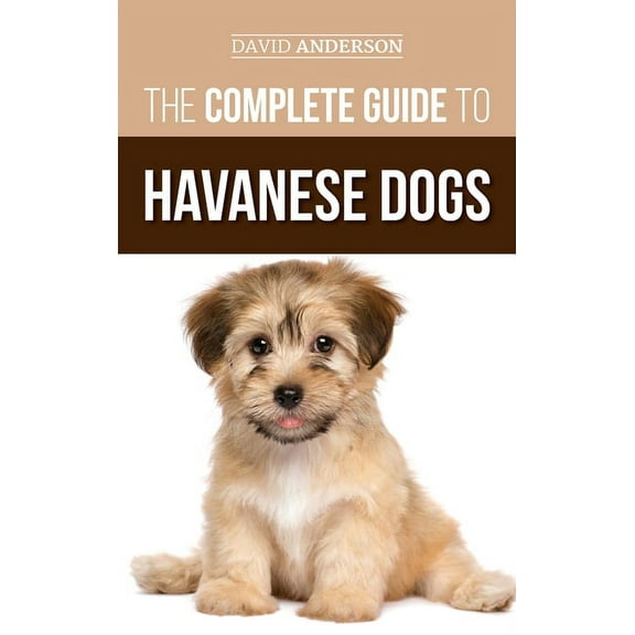 The Complete Guide to Havanese Dogs: Everything You Need To Know To Successfully Find, Raise, Train, and Love Your New H, (Hardcover)