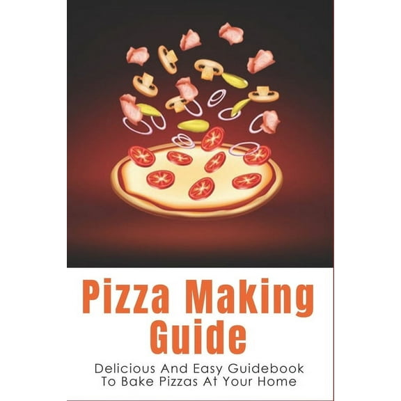 Pizza Making Guide: Delicious And Easy Guidebook To Bake Pizzas At Your Home: How Do You Make Homemade Pizza From Scratch? (Paperback)
