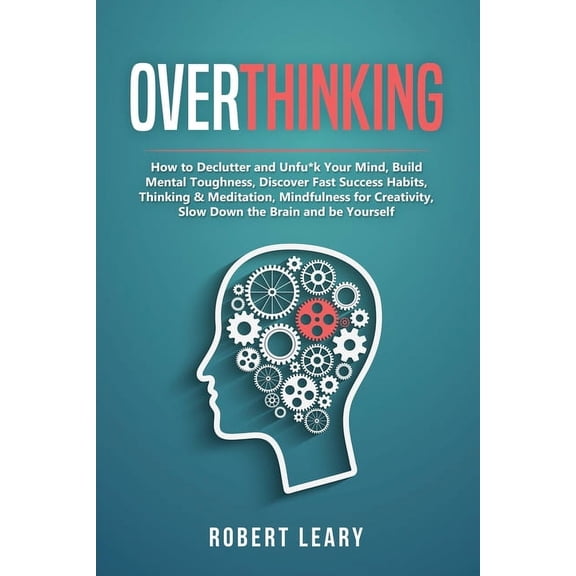 Overthinking: How to Declutter and Unfu*k Your Mind, Build Mental Toughness, Discover Fast Success Habits, Thinking & Me