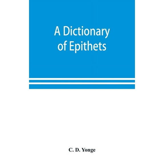 A dictionary of epithets, classified according to their English meaning: being an appendix to the "Latin Gradus.", (Paperback)