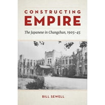 Constructing Empire : The Japanese in Changchun, 1905–45 (Hardcover)
