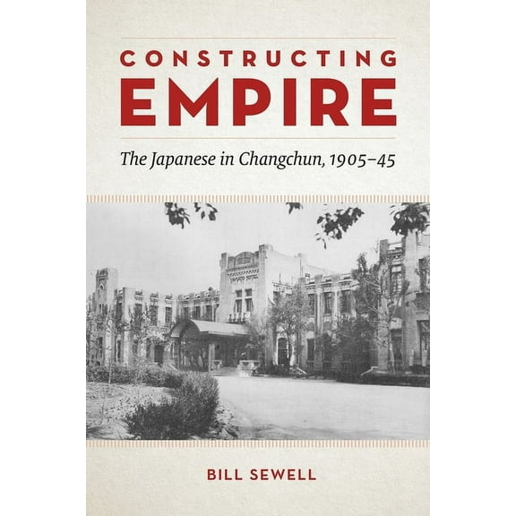 Constructing Empire : The Japanese in Changchun, 1905–45 (Hardcover)