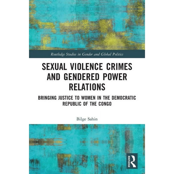 Routledge Studies in Gender and Global P Sexual Violence Crimes and Gendered Power Relations: Bringing Justice to Women in the Democratic Republic of the Congo, (Paperback)