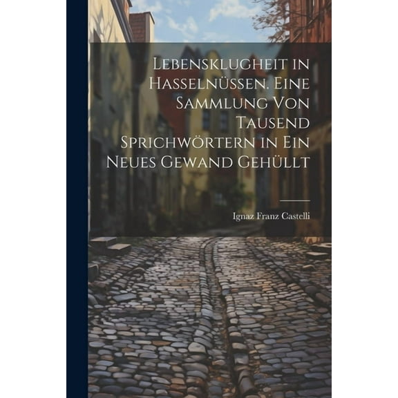 Lebensklugheit in Hasselnüssen. Eine Sammlung von tausend Sprichwörtern in ein neues Gewand gehüllt (Paperback)