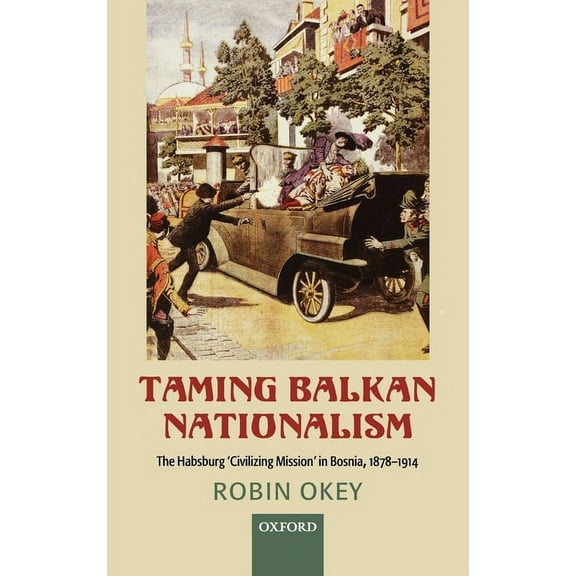 Taming Balkan Nationalism: The Habsburg 'Civilizing Mission' in Bosnia 1878-1914, (Hardcover)