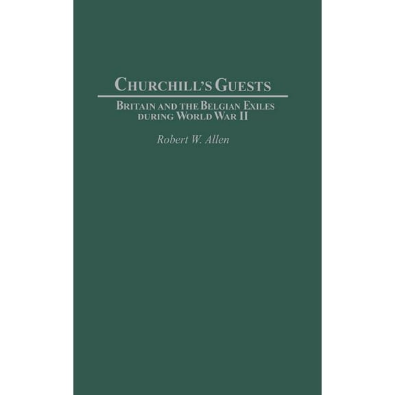 Contributions to the Study of World Hist Churchill's Guests: Britain and the Belgian Exiles During World War II, Book 104, (Hardcover)