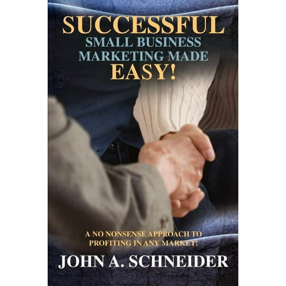 Successful Small Business Marketing Made Easy! : A No Nonsense Approach to Profiting in Any Market!