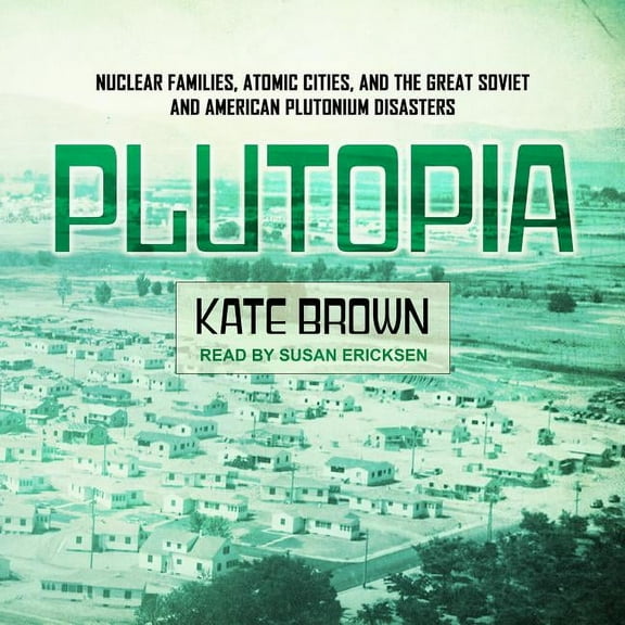 Plutopia: Nuclear Families, Atomic Cities, and the Great Soviet and American Plutonium Disasters (Audiobook)