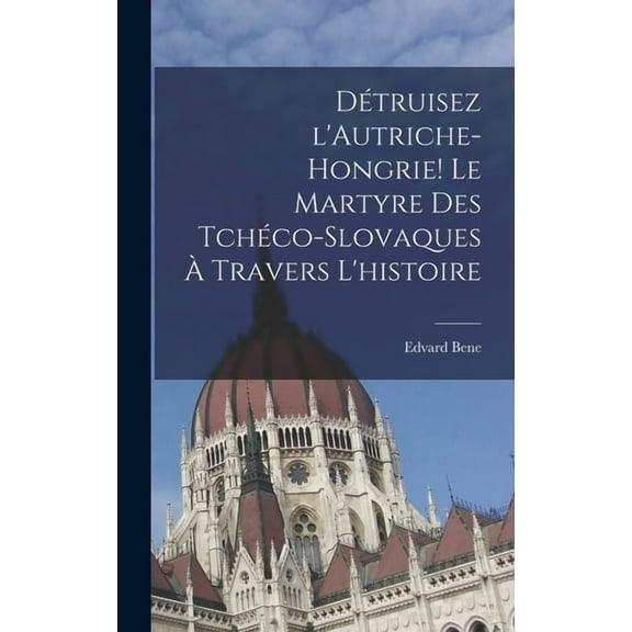 DÃ©truisez l'Autriche-Hongrie! Le martyre des TchÃ©co-Slovaques Ã  travers l'histoire, (Hardcover)