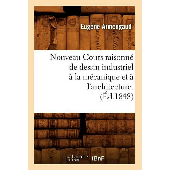 Savoirs Et Traditions Nouveau Cours Raisonné de Dessin Industriel À La Mécanique Et À l'Architecture.(Éd.1848), (Paperback)