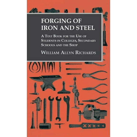Forging of Iron and Steel - A Text Book for the Use of Students in Colleges, Secondary Schools and the Shop, (Hardcover)