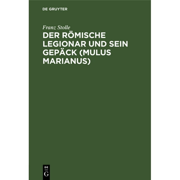 Der Römische Legionar Und Sein Gepäck (Mulus Marianus): Eine Abhandlung Über Den Mundvorrat, Die Gepäcklast Und Den Tornister Des Römischen Legionars Und Im Anhang Erklärung Der Apokalypse 6,6 (Hardco