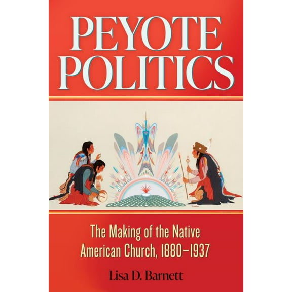 Peyote Politics: The Making of the Native American Church, 1880-1937 Volume 24 (Hardcover) by Lisa D Barnett