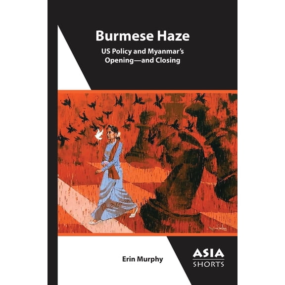 Asia Shorts Burmese Haze: Us Policy and Myanmar's Opening--And Closing, (Paperback)