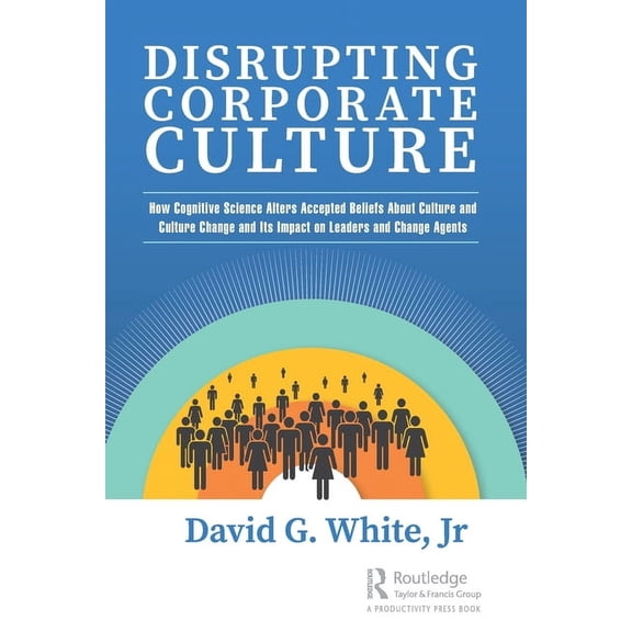 Disrupting Corporate Culture: How Cognitive Science Alters Accepted Beliefs About Culture and Culture Change and Its Imp, (Paperback)