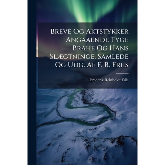 Breve Og Aktstykker Angaaende Tyge Brahe Og Hans Slægtninge, Samlede Og Udg. Af F. R. Friis (Paperback)