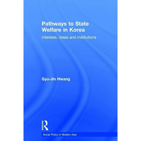 Social Policy in Modern Asia Pathways to State Welfare in Korea: Interests, Ideas and Institutions, (Hardcover)