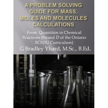 A Problem Solving Guide for Mass, Moles and Molecules Calculations: From Quantities in Chemical Reactions (Strand D of the Ontario SCH3U Curriculum) -