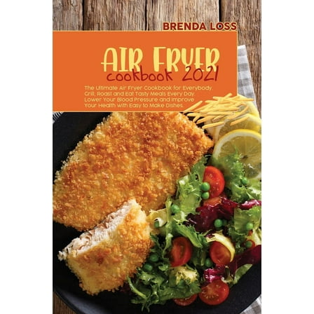 Air Fryer Cookbook 2021: The Ultimate Air Fryer Cookbook for Everybody. Grill, Roast and Eat Tasty Meals Every Day. Lower Your Blood Pressure and Improve Your Health with Easy to Make Dishes. (Paperba