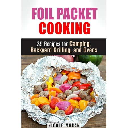 Foil Packet Cooking: 35 Easy and Tasty Recipes for Camping, Backyard Grilling, and Ovens (Quick and Easy Microwave Meals) -