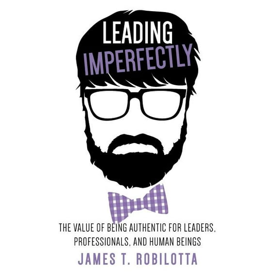 Leading Imperfectly: The Value of Being Authentic for Leaders, Professionals, and Human Beings