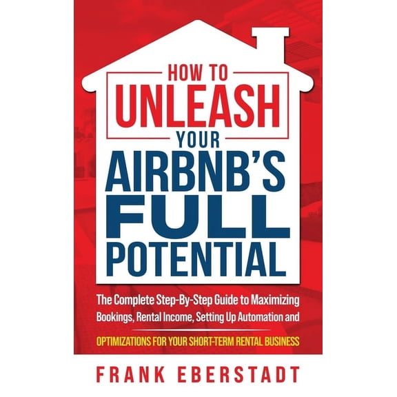 How to Unleash Your Airbnb's Full Potential: The Complete Step-By-Step Guide to Maximizing Bookings, Rental Income,, (Hardcover)